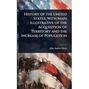 Doyle, John Andrew History of the United States; With Maps Illustrative of the Acquisition of Territory and the Increase of Population Doyle, John Andrew History of the United States; With Maps Illustrative of the Acquisition of Territory and the Increase of Population