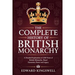 KINGSWELL, EDWARD THE COMPLETE HISTORY OF BRITISH MONARCHY: A Detailed Exploration of 1,500 Years of British Monarchs Royal Dynasties Power and Legacy KINGSWELL, EDWARD THE COMPLETE HISTORY OF BRITISH MONARCHY: A Detailed Exploration of 1,500 Years of British Monarchs Royal Dynasties Power and Legacy