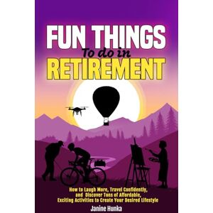 Hunka, Janine Fun Things to Do in Retirement: How to Laugh More, Travel Confidently, and Discover Tons of Affordable, Exciting Activities to Create Your Desired Lifestyle Hunka, Janine Fun Things to Do in Retirement: How to Laugh More, Travel Confidently, and Discover Tons of Affordable, Exciting Activities to Create Your Desired Lifestyle