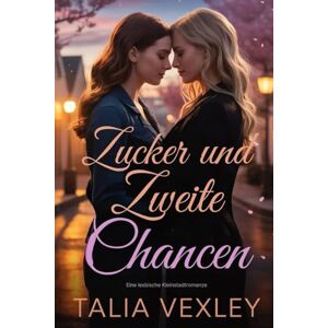 Vexley, Talia ZUCKER UND ZWEITE CHANCEN: Eine lesbische Kleinstadtromanze Vexley, Talia ZUCKER UND ZWEITE CHANCEN: Eine lesbische Kleinstadtromanze