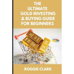 Clark, Roggie The Ultimate Gold Investing & Buying Guide For Beginners: Learn How to Invest in Precious Metals Like Gold Bullion to Protect Your Finances & Wealth Clark, Roggie The Ultimate Gold Investing & Buying Guide For Beginners: Learn How to Invest in Precious Metals Like Gold Bullion to Protect Your Finances & Wealth