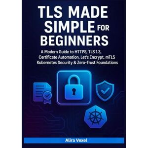 Vexel, Alira TLS Made Simple for Beginners: A Modern Guide to HTTPS, TLS 1.3, Certificate Automation, Let’s Encrypt, mTLS, Kubernetes Security & Zero-Trust Foundations Vexel, Alira TLS Made Simple for Beginners: A Modern Guide to HTTPS, TLS 1.3, Certificate Automation, Let’s Encrypt, mTLS, Kubernetes Security & Zero-Trust Foundations