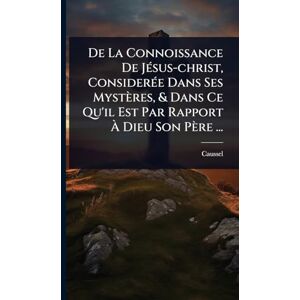 (Abbã(c) ), Caussel De La Connoissance De JÃ(c)sus-christ, ConsiderÃ(c)e Dans Ses Mystères, & Dans Ce Qu'il Est Par Rapport À Dieu Son Père ... (Abbã(c) ), Caussel De La Connoissance De JÃ(c)sus-christ, ConsiderÃ(c)e Dans Ses Mystères, & Dans Ce Qu'il Est Par Rapport À Dieu Son Père ...
