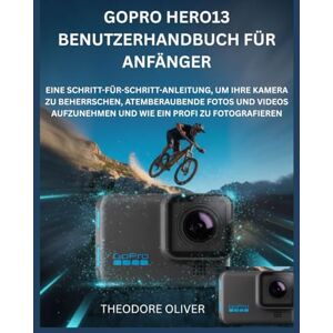 OLIVER, THEODORE GOPRO HERO13 BENUTZERHANDBUCH FÜR ANFÄNGER: Eine Schritt-Für-Schritt-Anleitung, Um Ihre Kamera Zu Beherrschen, Atemberaubende Fotos Und Videos Aufzunehmen Und Wie Ein Profi Zu Fotografieren OLIVER, THEODORE GOPRO HERO13 BENUTZERHANDBUCH FÜR ANFÄNGER: Eine Schritt-Für-Schritt-Anleitung, Um Ihre Kamera Zu Beherrschen, Atemberaubende Fotos Und Videos Aufzunehmen Und Wie Ein Profi Zu Fotografieren
