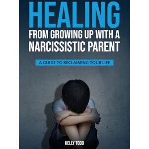 Todd, Kelly Healing from Growing Up with a Narcissistic Parent: A Guide to Reclaiming Your Life Todd, Kelly Healing from Growing Up with a Narcissistic Parent: A Guide to Reclaiming Your Life