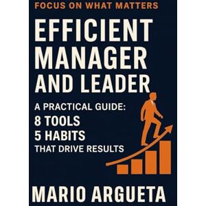 Argueta, Mario Efficient Manager and Leader: A Practical Guide: 8 tools and 5 Habits That Drive Results Argueta, Mario Efficient Manager and Leader: A Practical Guide: 8 tools and 5 Habits That Drive Results