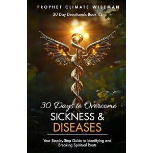 Wiseman, Prophet Climate 30 Days to Overcome Sickness and Diseases: Your Step-by-Step Guide to Identifying and Breaking Spiritual Roots (30 Day Devotionals) Wiseman, Prophet Climate 30 Days to Overcome Sickness and Diseases: Your Step-by-Step Guide to Identifying and Breaking Spiritual Roots (30 Day Devotionals)