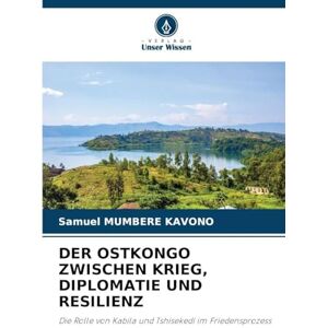 Mumbere Kavono, Samuel Der Ostkongo Zwischen Krieg, Diplomatie Und Resilienz: Die Rolle von Kabila und Tshisekedi im Friedensprozess Mumbere Kavono, Samuel Der Ostkongo Zwischen Krieg, Diplomatie Und Resilienz: Die Rolle von Kabila und Tshisekedi im Friedensprozess