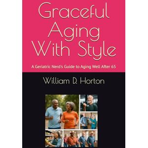 Horton, William D. (Bill) Graceful Aging with Style: A Geriatric Nerd's Guide to Aging Well After 65 Horton, William D. (Bill) Graceful Aging with Style: A Geriatric Nerd's Guide to Aging Well After 65