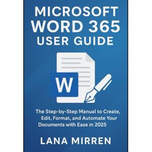 MIRREN, LANA Microsoft Word 365 User Guide: The Step-by-Step Manual to Create, Edit, Format, and Automate Your Documents with Ease in 2025 MIRREN, LANA Microsoft Word 365 User Guide: The Step-by-Step Manual to Create, Edit, Format, and Automate Your Documents with Ease in 2025