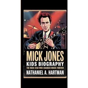 A. Hartman, Nathaniel MICK JONES KIDS BIOGRAPHY: The Rock Star Who Changed Music Forever A. Hartman, Nathaniel MICK JONES KIDS BIOGRAPHY: The Rock Star Who Changed Music Forever