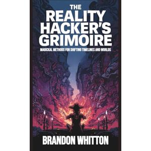 Whitton, Brandon The Reality Hacker’s Grimoire: Magickal Methods for Shifting Timelines and Worlds Whitton, Brandon The Reality Hacker’s Grimoire: Magickal Methods for Shifting Timelines and Worlds