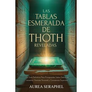 Seraphel, Aurea LAS TABLAS ESMERALDA DE THOTH REVELADAS: La guía definitiva para principiantes sobre sabiduría ancestral, dominio personal y consciencia superior Seraphel, Aurea LAS TABLAS ESMERALDA DE THOTH REVELADAS: La guía definitiva para principiantes sobre sabiduría ancestral, dominio personal y consciencia superior