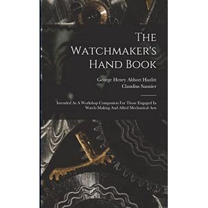Saunier, Claudius The Watchmaker's Hand Book: Intended As A Workshop Companion For Those Engaged In Watch-making And Allied Mechanical Arts Saunier, Claudius The Watchmaker's Hand Book: Intended As A Workshop Companion For Those Engaged In Watch-making And Allied Mechanical Arts