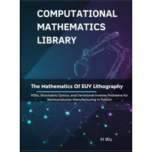 Wu, H The Mathematics of EUV Lithography: PDEs, Stochastic Optics, and Variational Inverse Problems for Semiconductor Manufacturing In Python (Computational Mathematics Library) Wu, H The Mathematics of EUV Lithography: PDEs, Stochastic Optics, and Variational Inverse Problems for Semiconductor Manufacturing In Python (Computational Mathematics Library)