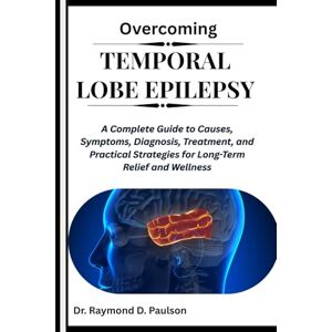 D. Paulson, Dr. Raymond OVERCOMING TEMPORAL LOBE EPILEPSY: A Complete Guide to Causes, Symptoms, Diagnosis, Treatment, and Practical Strategies for Long-Term Relief and Wellness D. Paulson, Dr. Raymond OVERCOMING TEMPORAL LOBE EPILEPSY: A Complete Guide to Causes, Symptoms, Diagnosis, Treatment, and Practical Strategies for Long-Term Relief and Wellness