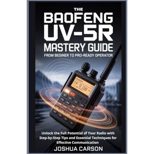 CARSON, JOSHUA The Baofeng UV-5R Mastery Guide : From Beginner to Pro-Ready Operator: Unlock the Full Potential of Your Radio with Step-by-Step Tips and Essential Techniques for Effective Communication CARSON, JOSHUA The Baofeng UV-5R Mastery Guide : From Beginner to Pro-Ready Operator: Unlock the Full Potential of Your Radio with Step-by-Step Tips and Essential Techniques for Effective Communication