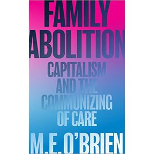 O'Brien, M. E. Family Abolition: Capitalism and the Communizing of Care O'Brien, M. E. Family Abolition: Capitalism and the Communizing of Care