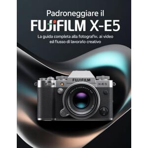 Wesley, Brenda Padroneggiare IL Fujifilm X-E5: La guida completa alla fotografia, ai video e al flusso di lavoro creativo Wesley, Brenda Padroneggiare IL Fujifilm X-E5: La guida completa alla fotografia, ai video e al flusso di lavoro creativo