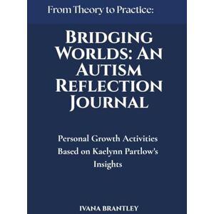 Brantley, Ivana Bridging Worlds: An Autism Reflection Journal: Personal Growth Activities Based on Kaelynn Partlow's Insights Brantley, Ivana Bridging Worlds: An Autism Reflection Journal: Personal Growth Activities Based on Kaelynn Partlow's Insights