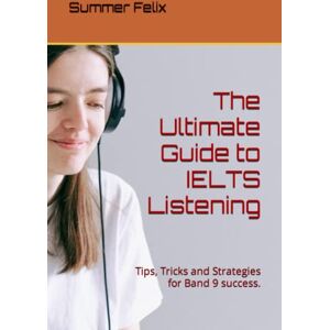 Felix, Summer The Ultimate Guide to IELTS Listening: Tips, Tricks and Strategies for Band 9 success. Felix, Summer The Ultimate Guide to IELTS Listening: Tips, Tricks and Strategies for Band 9 success.