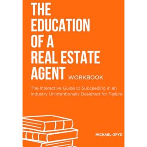 Opyd, Michael The Education of a Real Estate Agent Workbook: The Interactive Guide to Succeed in an Industry Unintentionally Designed for Failure Opyd, Michael The Education of a Real Estate Agent Workbook: The Interactive Guide to Succeed in an Industry Unintentionally Designed for Failure