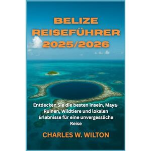 WILTON, CHARLES W. Belize Reiseführer 2025/2026: Entdecken Sie die besten Inseln, Maya-Ruinen, Wildtiere und lokalen Erlebnisse für eine unvergessliche Reise WILTON, CHARLES W. Belize Reiseführer 2025/2026: Entdecken Sie die besten Inseln, Maya-Ruinen, Wildtiere und lokalen Erlebnisse für eine unvergessliche Reise