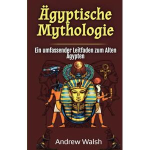 Walsh, Andrew Ägyptische Mythologie: Ein umfassender Leitfaden zum Alten Ägypten Walsh, Andrew Ägyptische Mythologie: Ein umfassender Leitfaden zum Alten Ägypten