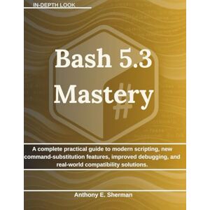 Sherman, Anthony E. Bash 5.3 Mastery: A complete practical guide to modern scripting, new command-substitution features, improved debugging, and real-world compatibility solutions. Sherman, Anthony E. Bash 5.3 Mastery: A complete practical guide to modern scripting, new command-substitution features, improved debugging, and real-world compatibility solutions.