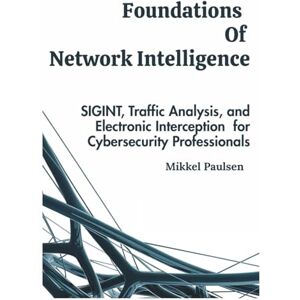 Paulsen, Mikkel Foundations Of Network Intelligence: SIGINT, Traffic Analysis, and Electronic Interception for Cybersecurity Professionals (Cyber Threat Monitoring and Network Intelligence) Paulsen, Mikkel Foundations Of Network Intelligence: SIGINT, Traffic Analysis, and Electronic Interception for Cybersecurity Professionals (Cyber Threat Monitoring and Network Intelligence)