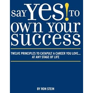 Stein, Ron Say Yes to Own Your Success: Twelve Principles to Catapult a Career You Love...at Any Stage of Life Stein, Ron Say Yes to Own Your Success: Twelve Principles to Catapult a Career You Love...at Any Stage of Life