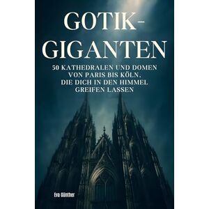 Günther, Eva Gothik-Giganten: 50 Kathedralen und Domen von Paris bis Köln, die dich in den Himmel greifen lassen Günther, Eva Gothik-Giganten: 50 Kathedralen und Domen von Paris bis Köln, die dich in den Himmel greifen lassen