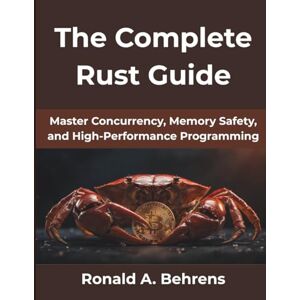 Behrens, Ronald A The Complete Rust Guide: Master Concurrency, Memory Safety, and High-Performance Programming: 8 (The Practical Guide Series) Behrens, Ronald A The Complete Rust Guide: Master Concurrency, Memory Safety, and High-Performance Programming: 8 (The Practical Guide Series)