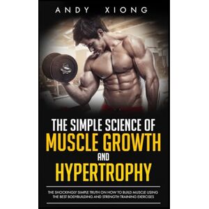 Xiong, Andy The Simple Science of Muscle Growth and Hypertrophy: The Shockingly Simple Truth on How to Build Muscle using the Best Bodybuilding and Strength Training Exercises Xiong, Andy The Simple Science of Muscle Growth and Hypertrophy: The Shockingly Simple Truth on How to Build Muscle using the Best Bodybuilding and Strength Training Exercises