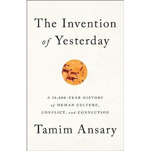 Ansary, Tamim The Invention of Yesterday: A 50,000-Year History of Human Culture, Conflict, and Connection Ansary, Tamim The Invention of Yesterday: A 50,000-Year History of Human Culture, Conflict, and Connection