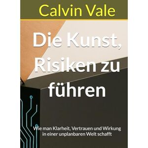 Vale, Calvin Die Kunst Risiken zu führen: Wie man Klarheit, Vertrauen und Wirkung in einer unplanbaren Welt schafft Vale, Calvin Die Kunst Risiken zu führen: Wie man Klarheit, Vertrauen und Wirkung in einer unplanbaren Welt schafft