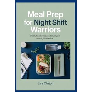Clinton, Lisa Meal Prep for Night Shift Warriors: Quick, Healthy Recipes to Fuel Your Overnight Schedule Clinton, Lisa Meal Prep for Night Shift Warriors: Quick, Healthy Recipes to Fuel Your Overnight Schedule