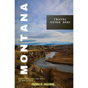 Jaggins, Flora B. Montana Travel Guide 2025: Explore The Treasure State Where The West Fell Wild Jaggins, Flora B. Montana Travel Guide 2025: Explore The Treasure State Where The West Fell Wild
