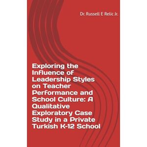 Relic Jr, Dr. Russell E Exploring the Influence of Leadership Styles on Teacher Performance and School Culture: A Qualitative Exploratory Case Study in a Private Turkish K–12 School Relic Jr, Dr. Russell E Exploring the Influence of Leadership Styles on Teacher Performance and School Culture: A Qualitative Exploratory Case Study in a Private Turkish K–12 School