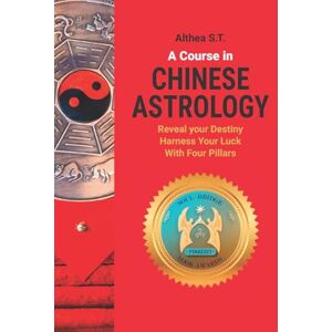 S.T., Althea A Course in Chinese Astrology: Reveal Your Destiny, Harness Your Luck with Four Pillars S.T., Althea A Course in Chinese Astrology: Reveal Your Destiny, Harness Your Luck with Four Pillars