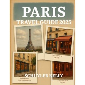 Kelly, Schuyler Paris Travel Guide 2025: Your Ultimate Paris Companion: Neighborhood Tours, Local Dining, Museum Guides, and Day Trips Made Simple Kelly, Schuyler Paris Travel Guide 2025: Your Ultimate Paris Companion: Neighborhood Tours, Local Dining, Museum Guides, and Day Trips Made Simple
