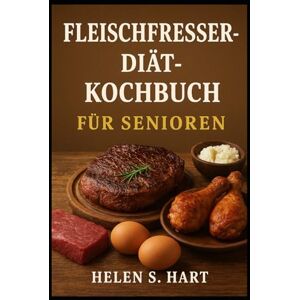 Hart, Helen S. FLEISCHFRESSER-DIÄT-KOCHBUCH FÜR SENIOREN: Einfache, Leckere und Nährstoffreiche Rezepte für Gesundes Altern Hart, Helen S. FLEISCHFRESSER-DIÄT-KOCHBUCH FÜR SENIOREN: Einfache, Leckere und Nährstoffreiche Rezepte für Gesundes Altern