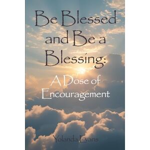 Evans, Yolanda Be Blessed and Be a Blessing: A Dose of Encouragement Evans, Yolanda Be Blessed and Be a Blessing: A Dose of Encouragement