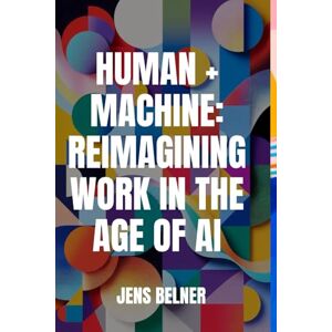 Belner, Jens Human + Machine: Reimagining Work in the Age of AI Belner, Jens Human + Machine: Reimagining Work in the Age of AI