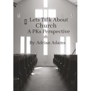 Adams, Adrian Lets Talk About Church: A PKs Perspective Adams, Adrian Lets Talk About Church: A PKs Perspective