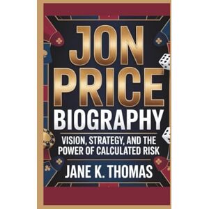 K. Thomas, Jane JON PRICE BIOGRAPHY: Vision, Strategy, and the Power of Calculated Risk K. Thomas, Jane JON PRICE BIOGRAPHY: Vision, Strategy, and the Power of Calculated Risk