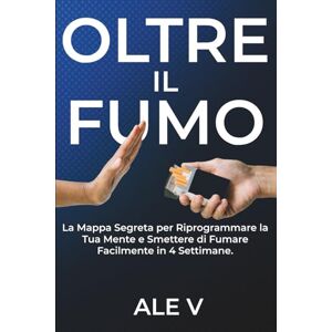 V, ALE Oltre il Fumo: La Mappa Segreta per Riprogrammare la Tua Mente e Smettere di Fumare Facilmente in 4 Settimane.: Svela gli inganni psicologici della nicotina V, ALE Oltre il Fumo: La Mappa Segreta per Riprogrammare la Tua Mente e Smettere di Fumare Facilmente in 4 Settimane.: Svela gli inganni psicologici della nicotina