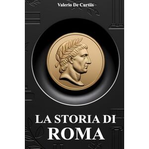 De Curtiis, Valerio La storia di Roma: Battaglie leggendarie, curiosità, imperatori famosi, vita quotidiana, miti, leggende e segreti affascinanti dell’antica Roma raccontati in modo semplice e appassionante De Curtiis, Valerio La storia di Roma: Battaglie leggendarie, curiosità, imperatori famosi, vita quotidiana, miti, leggende e segreti affascinanti dell’antica Roma raccontati in modo semplice e appassionante