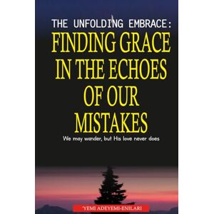 Adeyemi-Enilari, 'Yemi The Unfolding Embrace: Finding Grace in the Echoes of Our Mistakes: We may wander, but His love never does Adeyemi-Enilari, 'Yemi The Unfolding Embrace: Finding Grace in the Echoes of Our Mistakes: We may wander, but His love never does