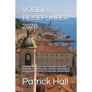 Hall, Patrick VOGEL REISEFÜHRER 2026: Entdecken Sie Sloweniens beste Skigebiete und alpine Abenteuer – Top-Wanderwege, malerische Ausblicke und unvergessliche Aktivitäten im Herzen der Julischen Alpen Hall, Patrick VOGEL REISEFÜHRER 2026: Entdecken Sie Sloweniens beste Skigebiete und alpine Abenteuer – Top-Wanderwege, malerische Ausblicke und unvergessliche Aktivitäten im Herzen der Julischen Alpen